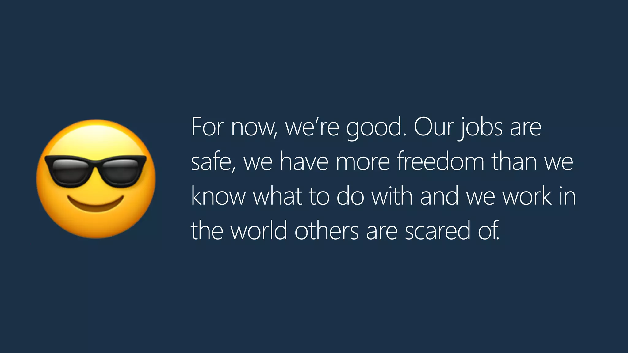 For now, we’re good. Our jobs are
safe, we have more freedom than we
know what to do with and we work in
the world others are scared of.😎
 