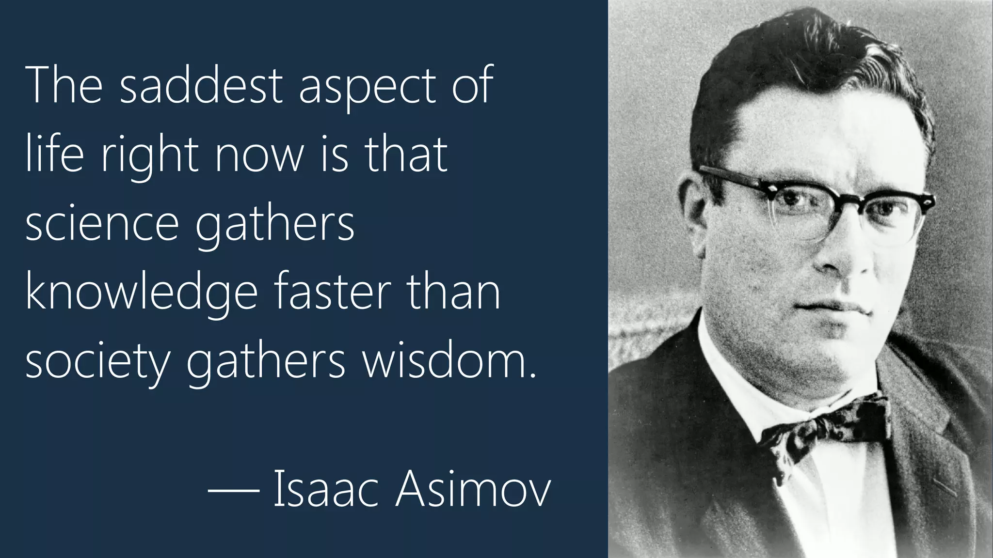 The saddest aspect of
life right now is that
science gathers
knowledge faster than
society gathers wisdom.
— Isaac Asimov
 