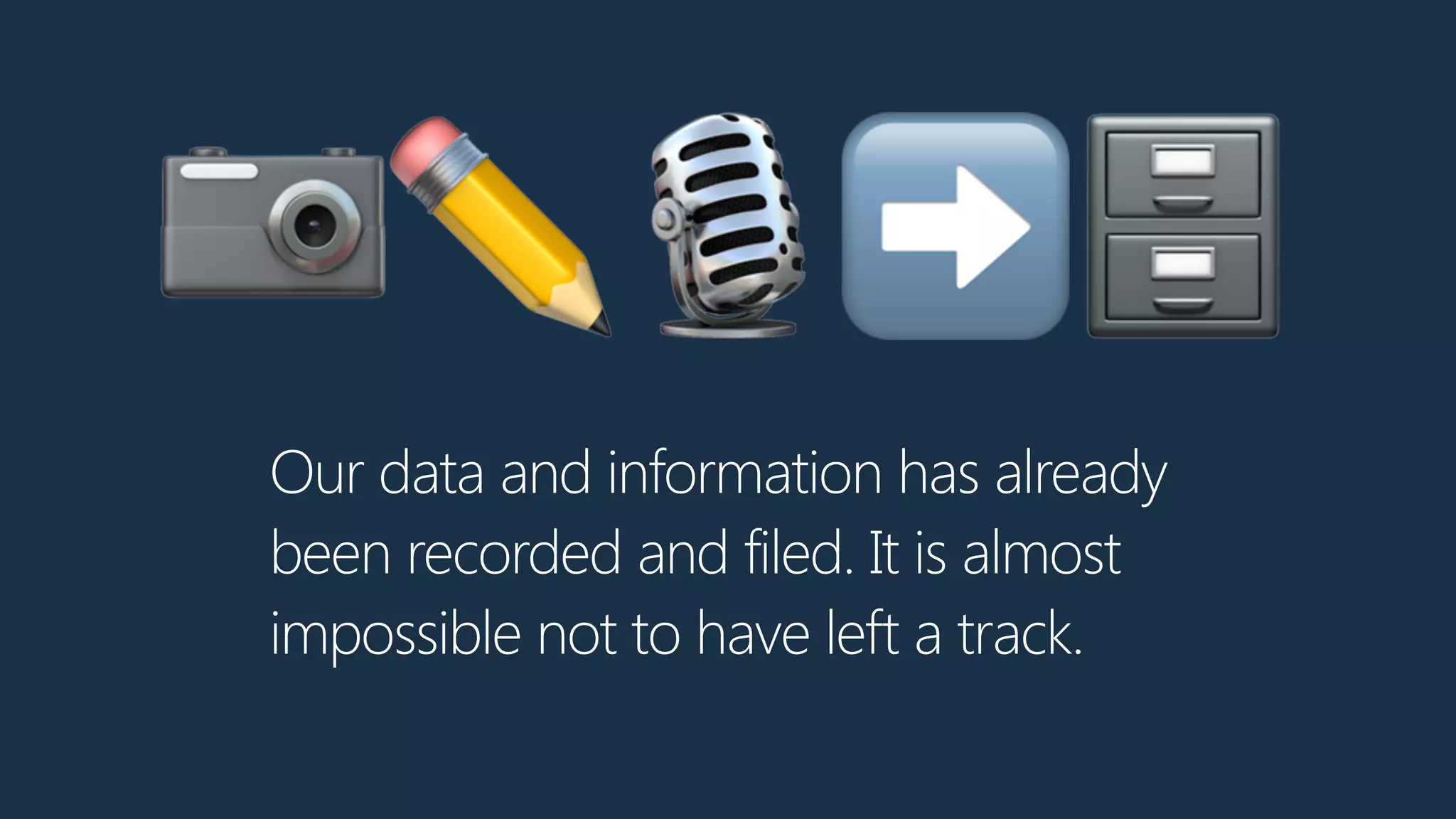 Our data and information has already
been recorded and filed. It is almost
impossible not to have left a track.
📷✏🎙➡🗄
 