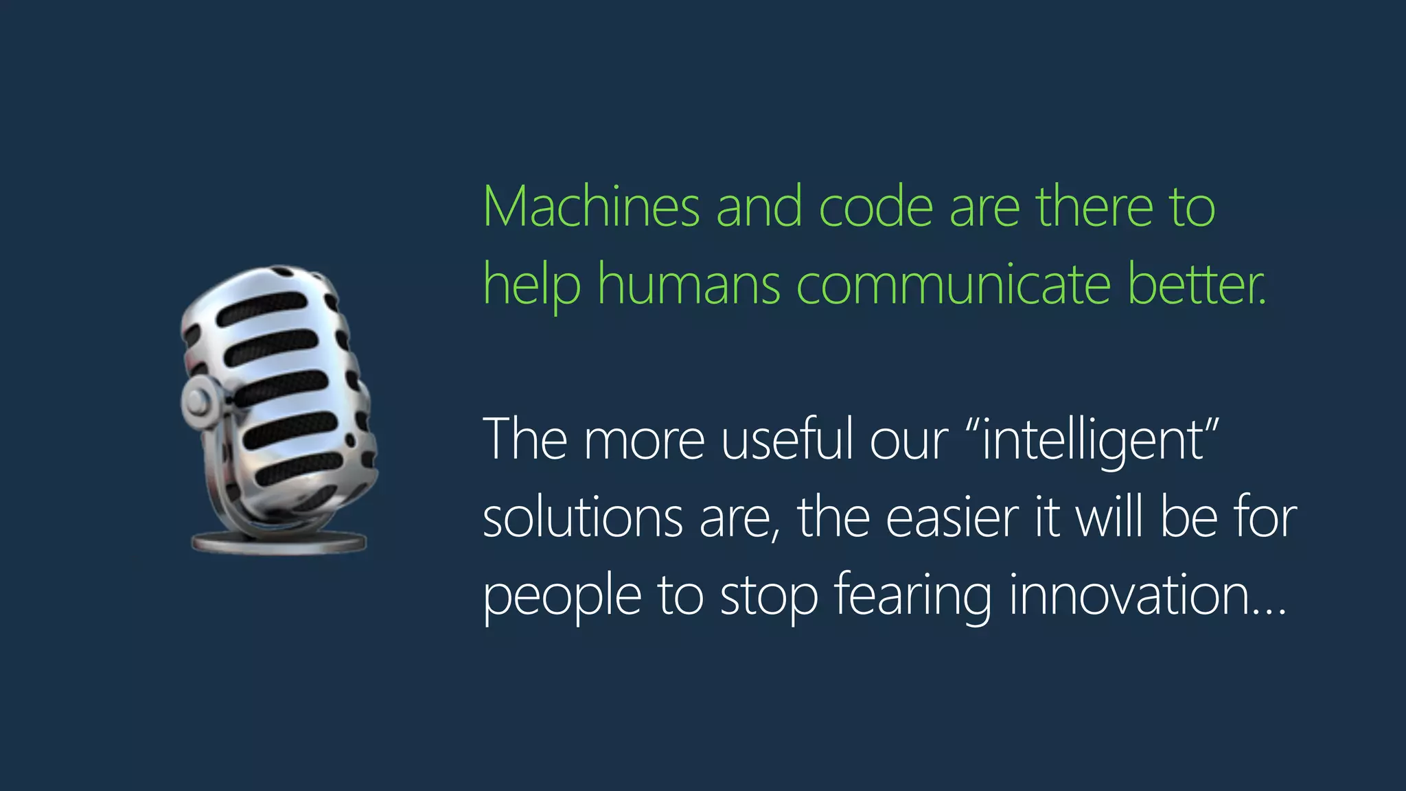 Machines and code are there to
help humans communicate better.
The more useful our “intelligent”
solutions are, the easier it will be for
people to stop fearing innovation…
🎙
 