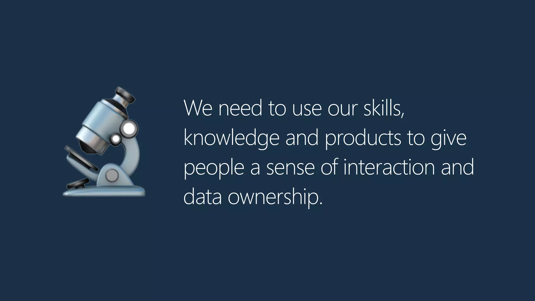 We need to use our skills,
knowledge and products to give
people a sense of interaction and
data ownership.
🔬
 