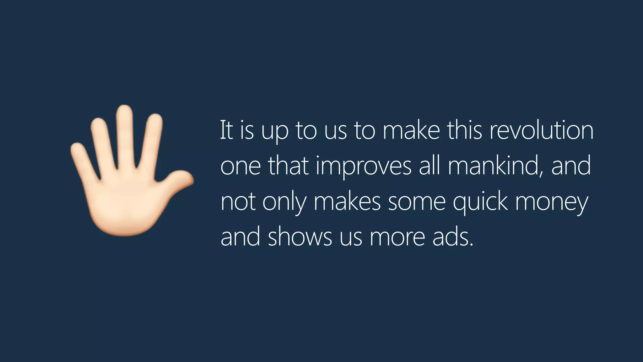 It is up to us to make this revolution
one that improves all mankind, and
not only makes some quick money
and shows us more ads.
9
 