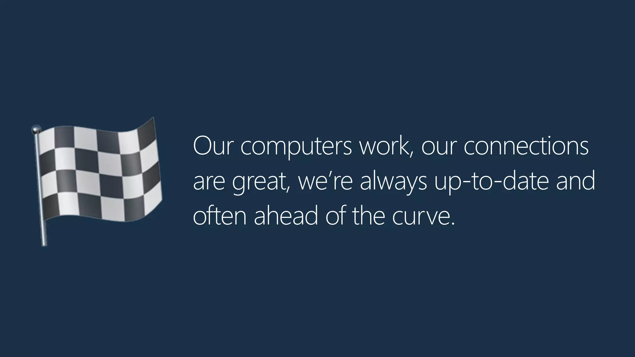 Our computers work, our connections
are great, we’re always up-to-date and
often ahead of the curve.🏁
 