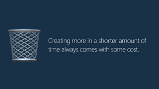 Creating more in a shorter amount of
time always comes with some cost.
🗑
 