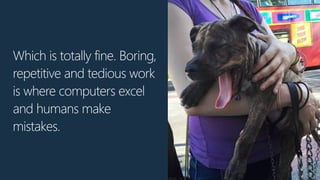 Which is totally fine. Boring,
repetitive and tedious work
is where computers excel
and humans make
mistakes.
 