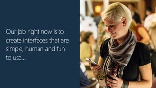 Our job right now is to
create interfaces that are
simple, human and fun
to use…
 