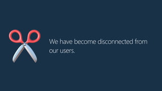 We have become disconnected from
our users.
✂
 