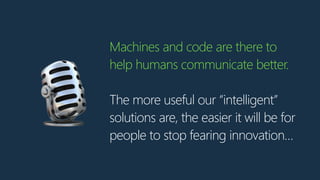 Machines and code are there to
help humans communicate better.
The more useful our “intelligent”
solutions are, the easier it will be for
people to stop fearing innovation…
🎙
 