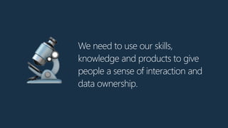 We need to use our skills,
knowledge and products to give
people a sense of interaction and
data ownership.
🔬
 