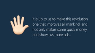 It is up to us to make this revolution
one that improves all mankind, and
not only makes some quick money
and shows us more ads.
9
 