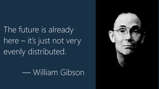 The future is already
here – it’s just not very
evenly distributed.
— William Gibson
 