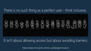 There is no such thing as a perfect user - think inclusive.
https://www.microsoft.com/en-us/Design/inclusive
It isn’t abou...