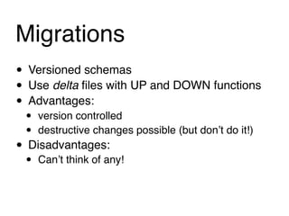 Migrations
• Versioned schemas
• Use delta ﬁles with UP and DOWN functions
• Advantages:
 •   version controlled
 •   destructive changes possible (but donʼt do it!)
• Disadvantages:
 •   Canʼt think of any!
 