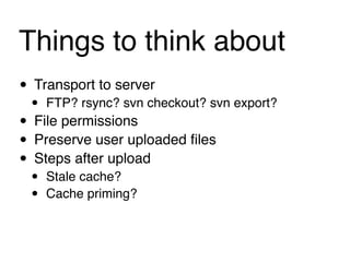 Things to think about
• Transport to server
 • FTP? rsync? svn checkout? svn export?
• File permissions
• Preserve user uploaded ﬁles
• Steps after upload
 •   Stale cache?
 •   Cache priming?
 