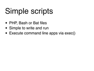 Simple scripts
• PHP, Bash or Bat ﬁles
• Simple to write and run
• Execute command line apps via exec()
 