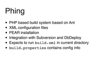 Phing
• PHP based build system based on Ant
• XML conﬁguration ﬁles
• PEAR installation
• Integration with Subversion and DbDeploy
• Expects to run build.xml in current directory
• build.properties contains conﬁg info
 
