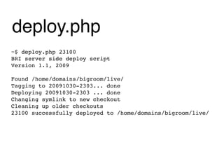 deploy.php
~$ deploy.php 23100
BRI server side deploy script
Version 1.1, 2009

Found /home/domains/bigroom/live/
Tagging to 20091030-2303... done
Deploying 20091030-2303 ... done
Changing symlink to new checkout
Cleaning up older checkouts
23100 successfully deployed to /home/domains/bigroom/live/
 