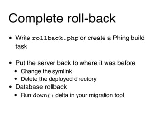 Complete roll-back
• Write rollback.php or create a Phing build
  task

• Put the server back to where it was before
 •   Change the symlink
 •   Delete the deployed directory
• Database rollback
 •   Run down() delta in your migration tool
 