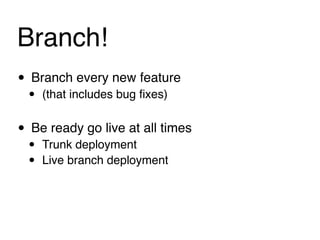 Branch!
• Branch every new feature
 •   (that includes bug ﬁxes)


• Be ready go live at all times
 •   Trunk deployment
 •   Live branch deployment
 