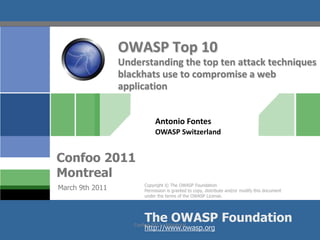 OWASP Top 10Understanding the top ten attack techniques blackhats use to compromise a web application Antonio Fontes OWASP Switzerland March 9th 2011 Confoo 2011 - Montréal 