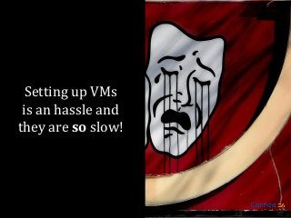 Setting up VMs
is an hassle and
they are so slow!

 
