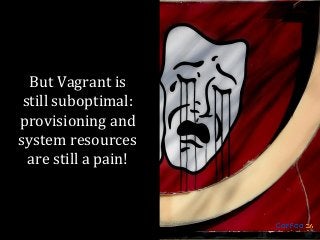 But Vagrant is
still suboptimal:
provisioning and
system resources
are still a pain!

 