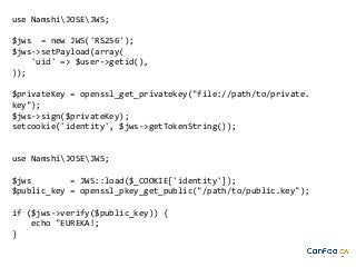 use NamshiJOSEJWS;
$jws = new JWS('RS256');
$jws->setPayload(array(
'uid' => $user->getid(),
));
$privateKey = openssl_get_privatekey("file://path/to/private.
key");
$jws->sign($privateKey);
setcookie('identity', $jws->getTokenString());

use NamshiJOSEJWS;
$jws
= JWS::load($_COOKIE['identity']);
$public_key = openssl_pkey_get_public("/path/to/public.key");
if ($jws->verify($public_key)) {
echo "EUREKA!;
}

 
