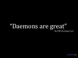 “Daemons are great”
- No PHP developer ever

 