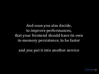 And soon you also decide,
to improve performances,
that your frontend should have its own
in-memory persistence, to be faster
and you put it into another service

 