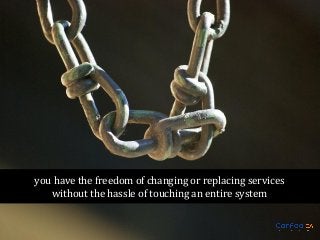 you have the freedom of changing or replacing services
without the hassle of touching an entire system

 