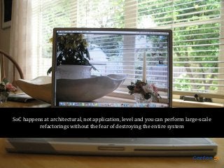 SoC happens at architectural, not application, level and you can perform large-scale
refactorings without the fear of destroying the entire system

 