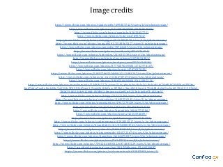 Image credits
http://www.flickr.com/photos/randystiefer/6998037429/sizes/h/in/photostream/
http://www.flickr.com/photos/55432818@N02/5500963965/
http://www.flickr.com/photos/pamhule/4503305775/
http://www.flickr.com/photos/wili/1427890704/
http://www.flickr.com/photos/nickpiggott/5212959770/sizes/l/in/photostream/
http://www.flickr.com/photos/nomad9491/2549965427/sizes/l/in/photostream/
http://www.flickr.com/photos/amyvdh/95764607/sizes/l/in/photostream/
http://www.flickr.com/photos/matthoult/4524176654/
http://www.flickr.com/photos/kittyeden/2416355396/sizes/l/in/photostream/
http://www.flickr.com/photos/jpverkamp/3078094381/
http://www.flickr.com/photos/madpoet_one/5554416836/
http://www.flickr.com/photos/87792096@N00/2732978107/
http://www.flickr.com/photos/petriv/4787037035/
http://www.flickr.com/photos/51035796522@N01/111091247/sizes/l/in/photostream/
http://www.flickr.com/photos/m-i-k-e/6366787693/sizes/l/in/photostream/
http://www.flickr.com/photos/39065466@N04/9111005211/
http://www.flickr.com/photos/marchorowitz/5449945176/sizes/l/in/photolist-9iAoQ1-8s4ueH-bCWef9-bCWdPh-e48XUmbu67nh-a7xaEr-8wLiNh-9aYU1k-9F4VUN-dYqzr1-9vosHb-8BtFuw-8P3h2e-9tqc6M-82qpt4-7UgkBJ-dgSnfS-aJiubZ-9Xji2U-9UVpkC7BSh7Y-8GE54k-91GHtB-8VMHJ2-8wiwvo-aCmPCg-925Tg8-bcBv9T-dGUseY/
http://www.flickr.com/photos/blegg/745322703/sizes/l/in/photostream/
http://www.flickr.com/photos/centralasian/4649550142/sizes/l/in/photostream/
http://www.flickr.com/photos/pennstatelive/4947279459/sizes/l/in/photostream/
http://www.flickr.com/photos/tjblackwell/7819341478/
http://www.flickr.com/photos/brainbitch/6066375386/
http://www.flickr.com/photos/nnova/4215594009/
http://www.flickr.com/photos/publicenergy/2246574379/
http://www.flickr.com/photos/andrewteman/4592833017/sizes/o/in/photostream/
http://www.flickr.com/photos/beautifulrevelry/8548004964/sizes/o/in/photostream/
http://www.flickr.com/photos/denaldo/5066810104/sizes/l/in/photostream/
http://www.flickr.com/photos/picturewendy/8365723674/sizes/l/in/photostream/
http://www.flickr.com/photos/danielygo/6644679037/sizes/l/in/photostream/
http://www.flickr.com/photos/ross/7614352/sizes/l/in/photostream/
http://www.flickr.com/photos/75932013@N02/6874087329/sizes/l/in/photostream/
http://crucifixjel.deviantart.com/art/300-Wallpaper-03-66516887
https://www.flickr.com/photos/acidsaturation/6635987033/sizes/l/

 