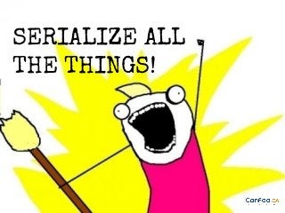 SERIALIZE ALL
THE THINGS!

 