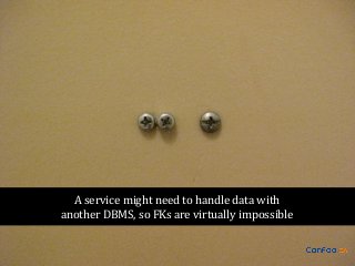 A service might need to handle data with
another DBMS, so FKs are virtually impossible

 