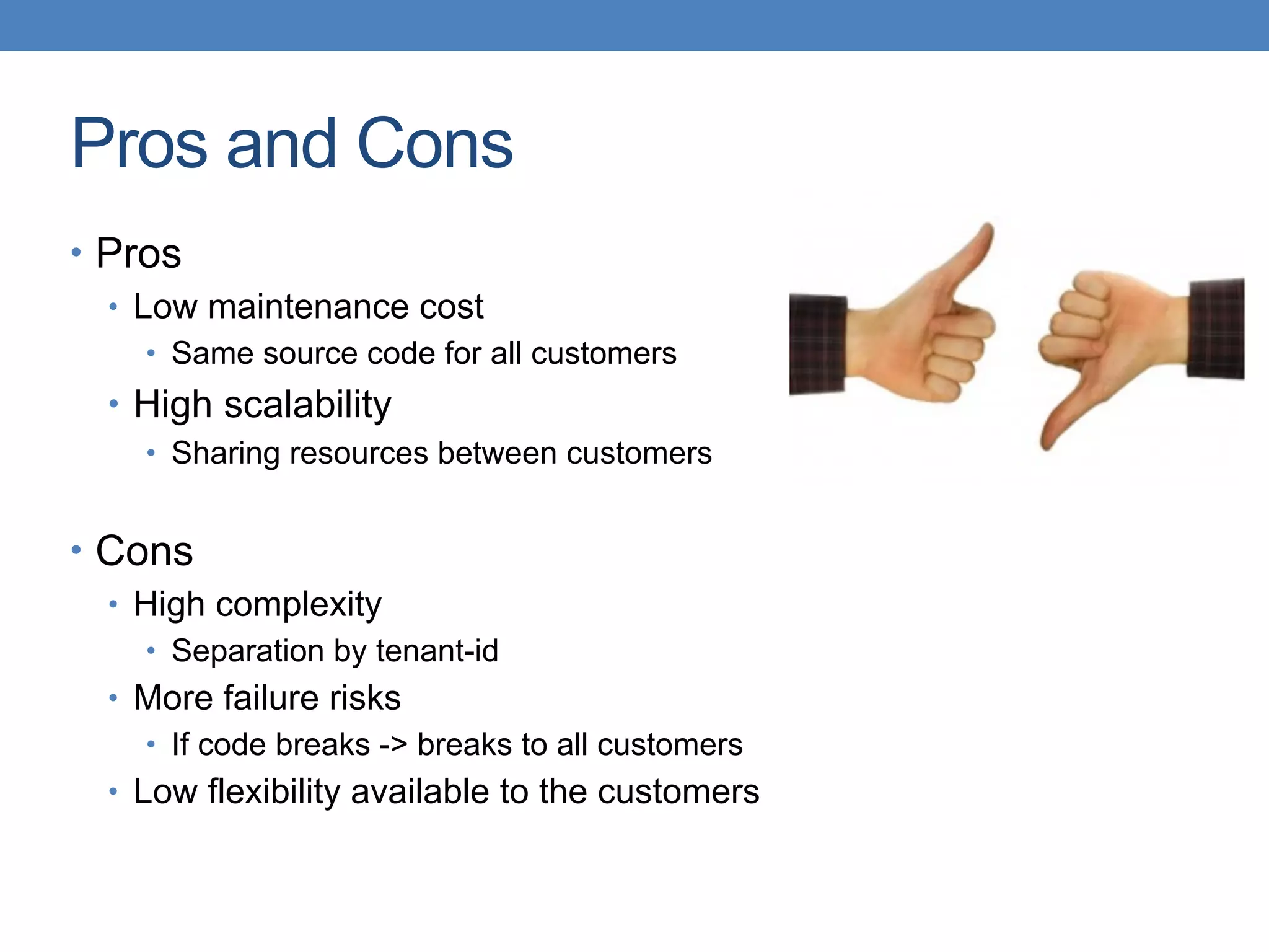 Pros and Cons
• Pros
• Low maintenance cost
• Same source code for all customers
• High scalability
• Sharing resources between customers
• Cons
• High complexity
• Separation by tenant-id
• More failure risks
• If code breaks -> breaks to all customers
• Low flexibility available to the customers
 