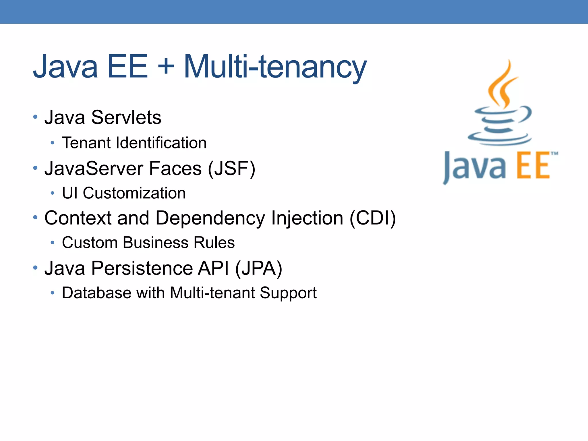 Java EE + Multi-tenancy
• Java Servlets
• Tenant Identification
• JavaServer Faces (JSF)
• UI Customization
• Context and Dependency Injection (CDI)
• Custom Business Rules
• Java Persistence API (JPA)
• Database with Multi-tenant Support
 