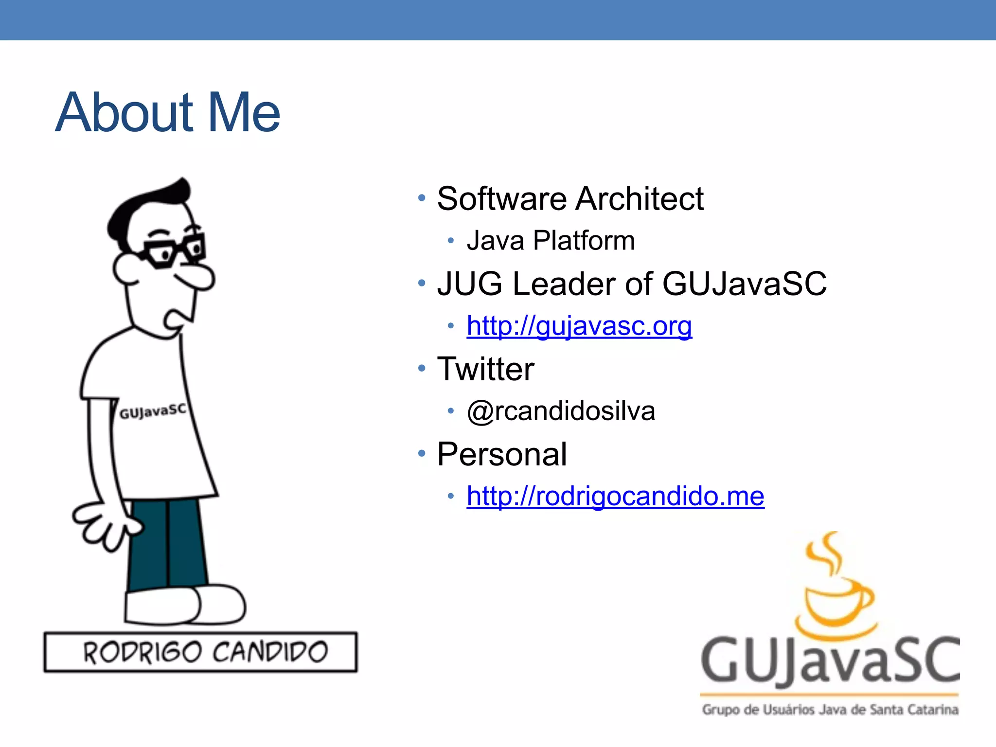 About Me
• Software Architect
• Java Platform
• JUG Leader of GUJavaSC
• http://gujavasc.org
• Twitter
• @rcandidosilva
• Personal
• http://rodrigocandido.me
 