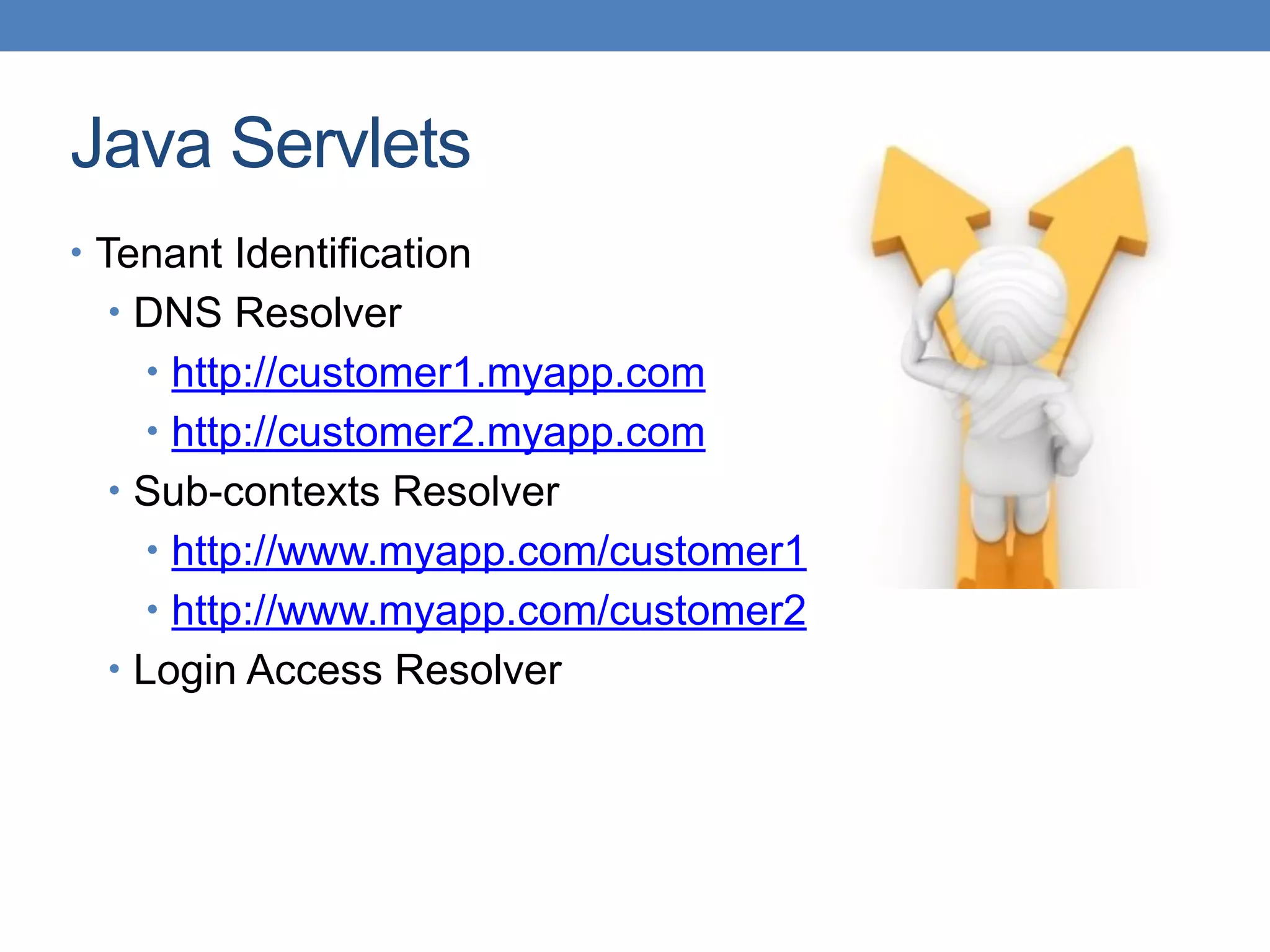 Java Servlets
• Tenant Identification
• DNS Resolver
• http://customer1.myapp.com
• http://customer2.myapp.com
• Sub-contexts Resolver
• http://www.myapp.com/customer1
• http://www.myapp.com/customer2
• Login Access Resolver
 