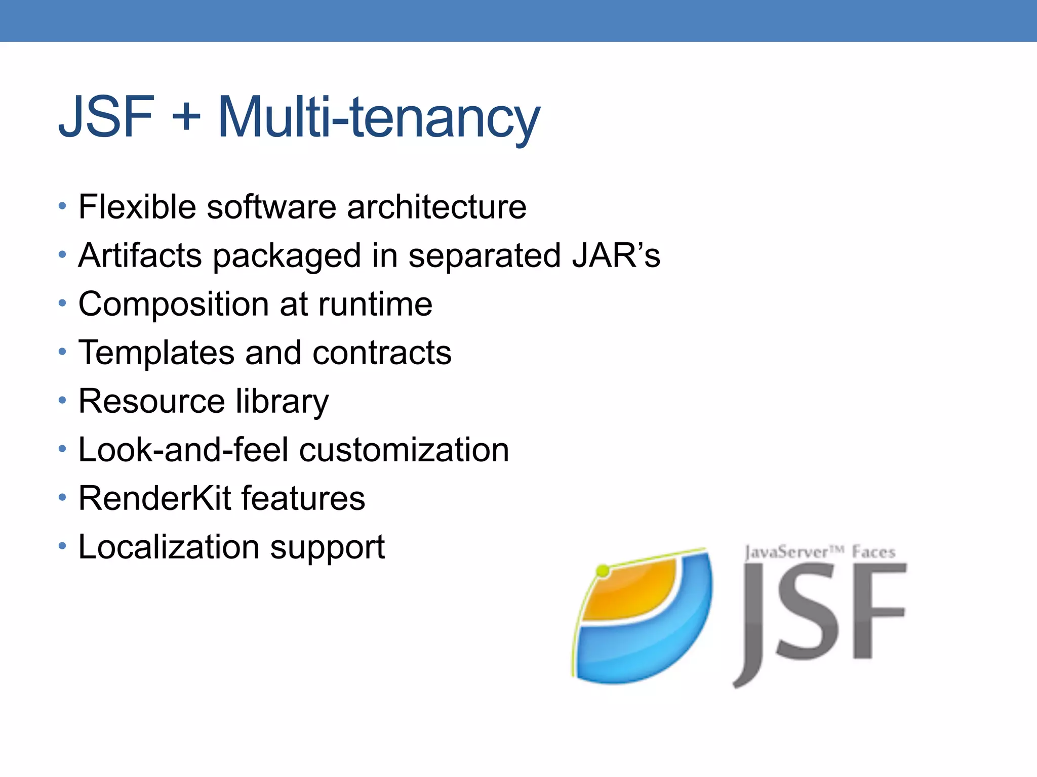 JSF + Multi-tenancy
• Flexible software architecture
• Artifacts packaged in separated JAR’s
• Composition at runtime
• Templates and contracts
• Resource library
• Look-and-feel customization
• RenderKit features
• Localization support
 