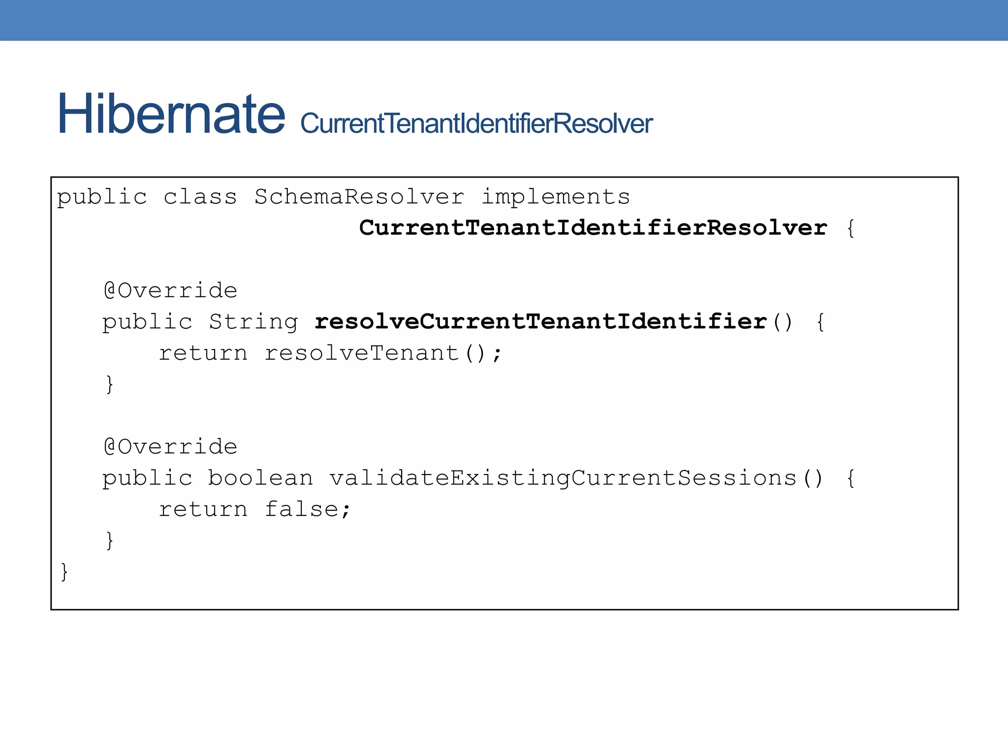 Hibernate CurrentTenantIdentifierResolver
public class SchemaResolver implements
CurrentTenantIdentifierResolver {
@Override
public String resolveCurrentTenantIdentifier() {
return resolveTenant();
}
@Override
public boolean validateExistingCurrentSessions() {
return false;
}
}
 