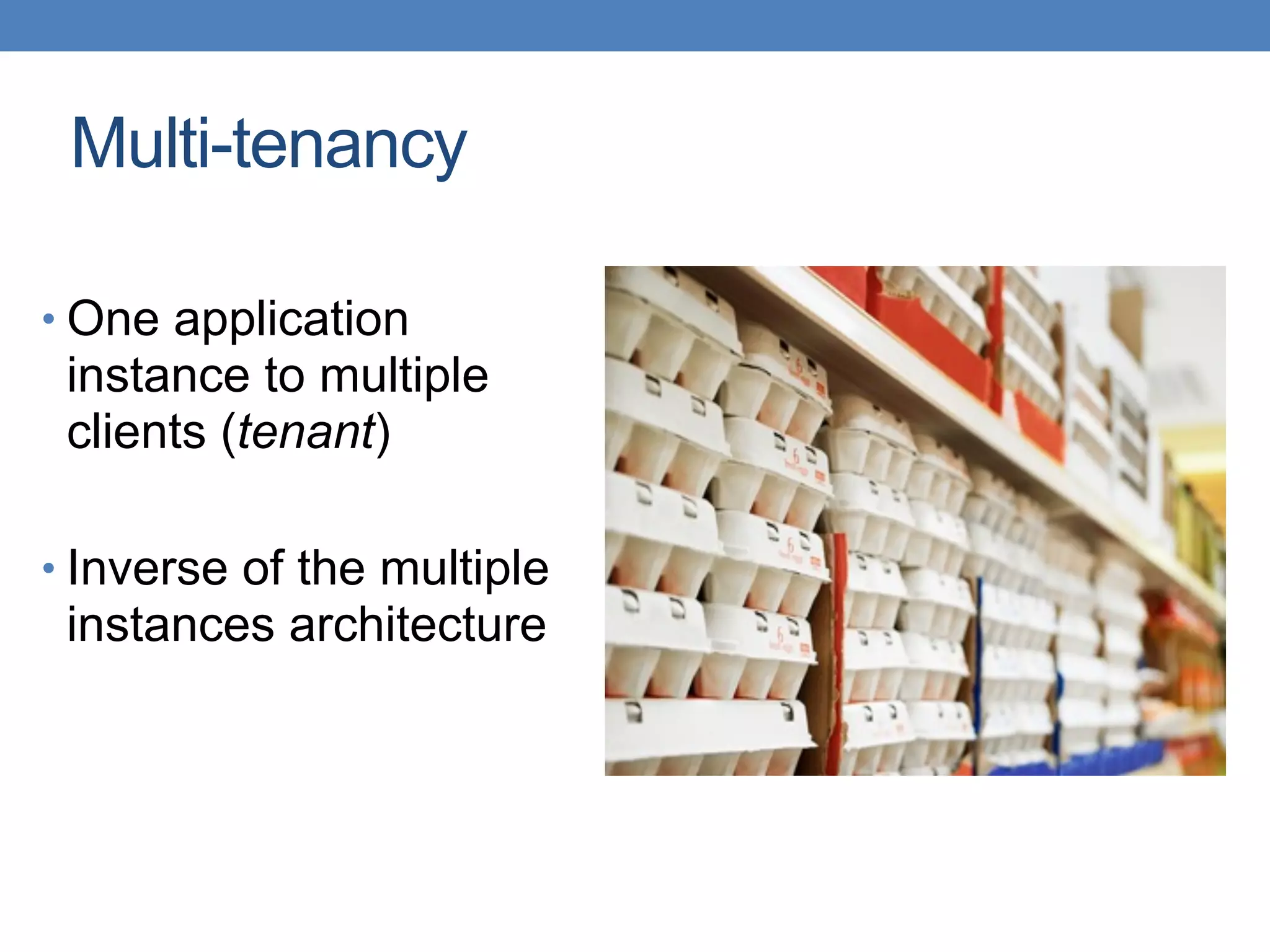 Multi-tenancy
• One application
instance to multiple
clients (tenant)
• Inverse of the multiple
instances architecture
 