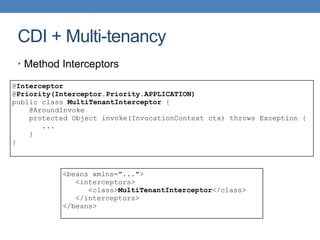 CDI + Multi-tenancy
• Method Interceptors
@Interceptor
@Priority(Interceptor.Priority.APPLICATION)
public class MultiTenantInterceptor {
@AroundInvoke
protected Object invoke(InvocationContext ctx) throws Exception {
...
}
}
<beans xmlns="...">
<interceptors>
<class>MultiTenantInterceptor</class>
</interceptors>
</beans>
 