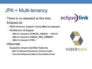 JPA + Multi-tenancy
• There is no standard at this time
• EclipseLink
• Multi-tenancy support using @Multitenant
• Multitenant strategies
• @Multitenant(SINGLE_TABLE) – default
• @Multitenant(TABLE_PER_TENANT)
• @Multitenant(VPD)
• Hibernate
• Supports tenant identifier features
• MultiTenantConnectionProvider
• CurrentTenantIdentifierResolver
 