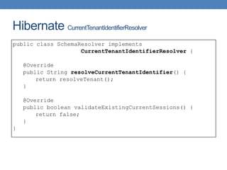 Hibernate CurrentTenantIdentifierResolver
public class SchemaResolver implements
CurrentTenantIdentifierResolver {
@Override
public String resolveCurrentTenantIdentifier() {
return resolveTenant();
}
@Override
public boolean validateExistingCurrentSessions() {
return false;
}
}
 