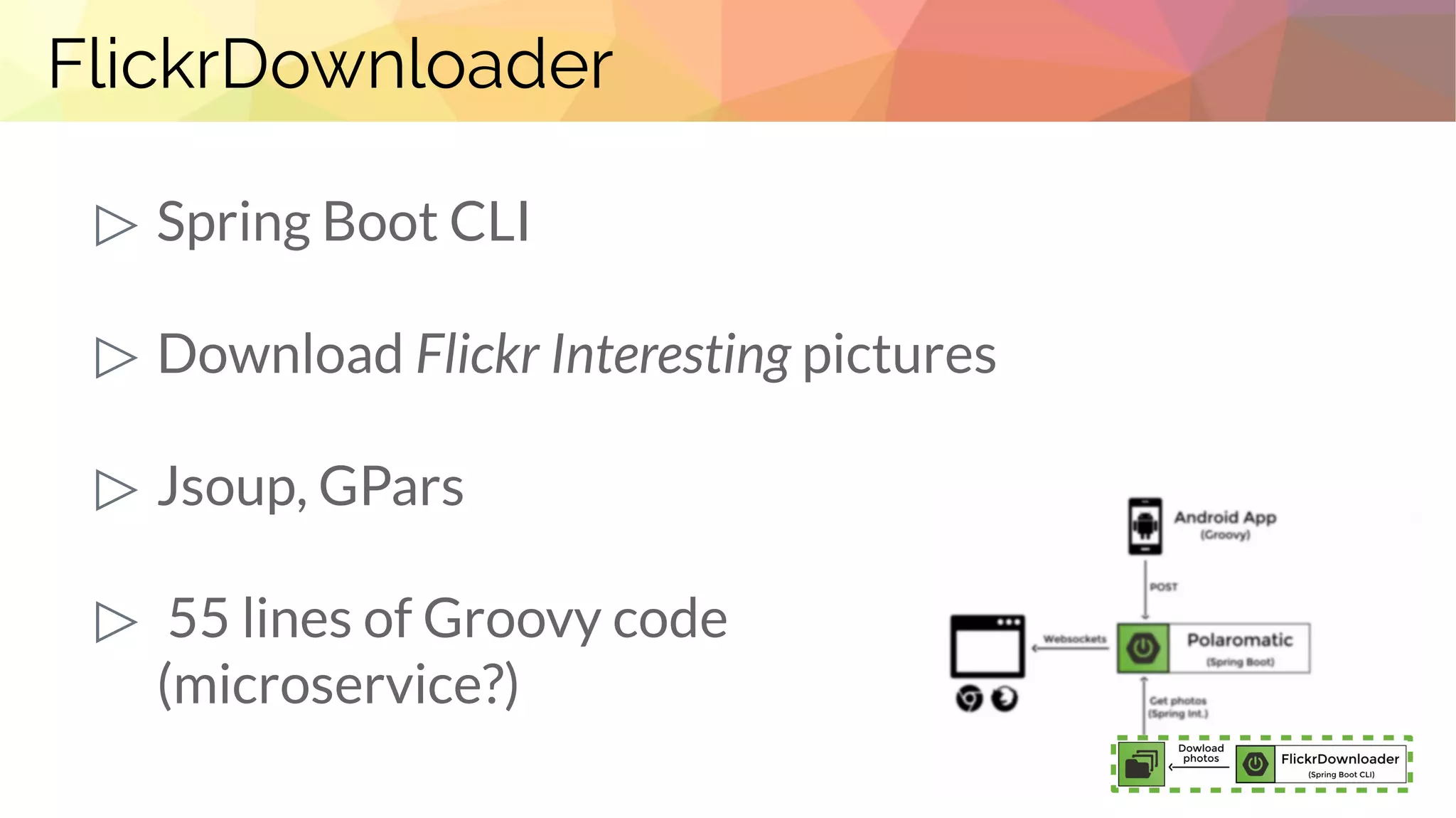 FlickrDownloader
▷ Spring Boot CLI
▷ Download Flickr Interesting pictures
▷ Jsoup, GPars
▷ 55 lines of Groovy code
(microservice?)
 