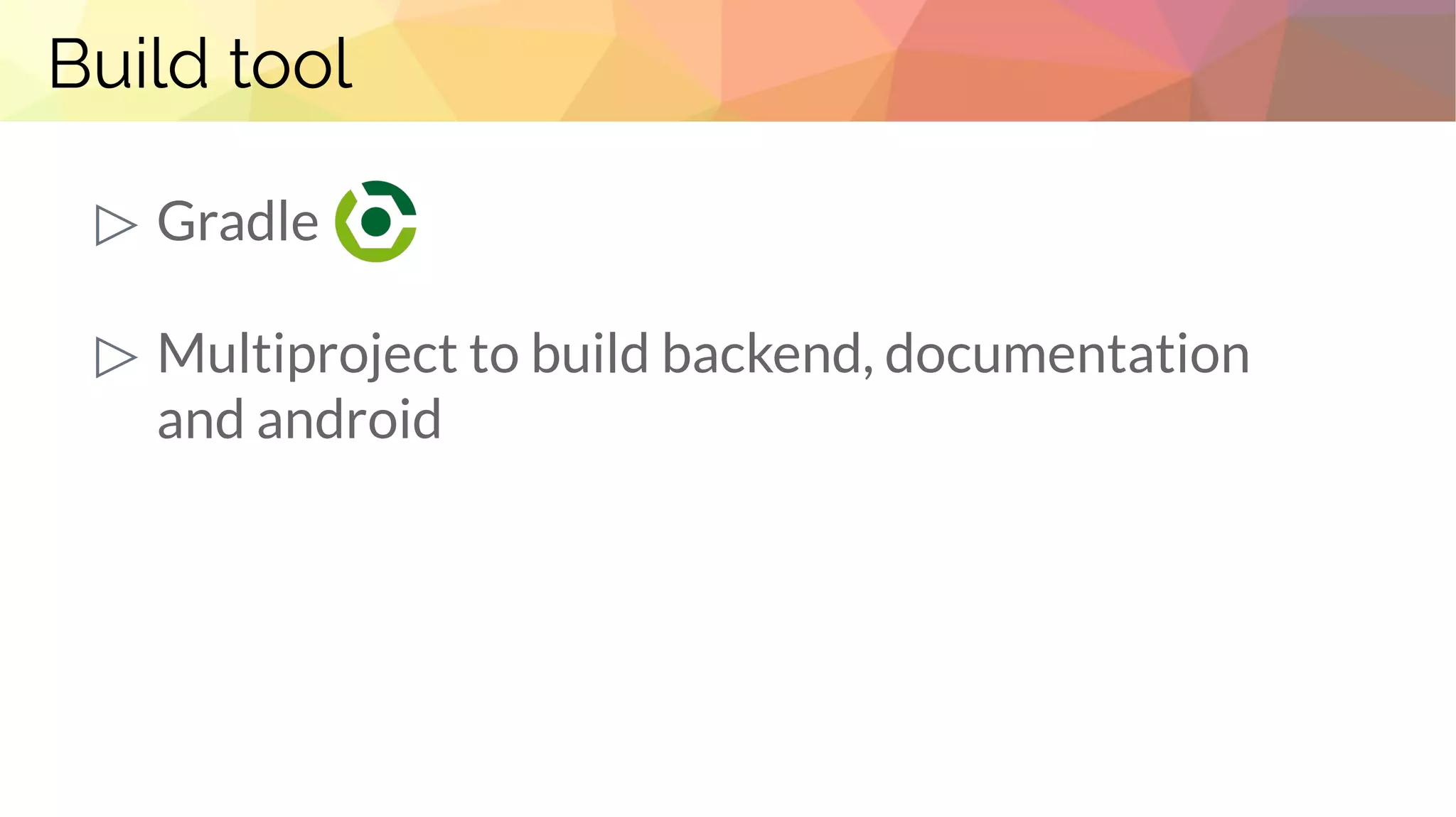 Build tool
▷ Gradle
▷ Multiproject to build backend, documentation
and android
 