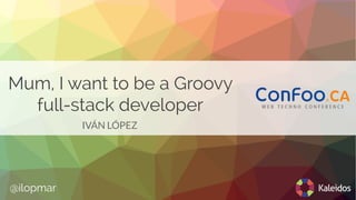 Mum, I want to be a Groovy
full-stack developer
IVÁN LÓPEZ
@ilopmar
 