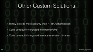 @adam_englander
Other Custom Solutions
• Rarely provide more security than HTTP Authentication
• Can’t be readily integrated into frameworks
• Can’t be readily integrated into authentication libraries
 