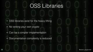 @adam_englander
OSS Libraries
• OSS libraries exist for the heavy lifting
• No writing your own crypto
• Can be a simpler implementation
• Documentation complexity is reduced
 