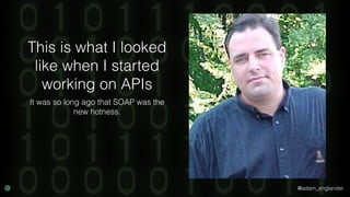 @adam_englander
This is what I looked
like when I started
working on APIs
It was so long ago that SOAP was the
new hotness.
 